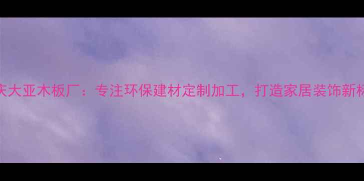 图片 德庆大亚木板厂：专注环保建材定制加工，打造家居装饰新标杆