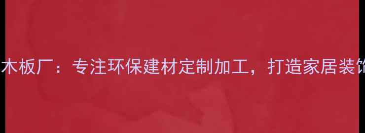图片 德庆大亚木板厂：专注环保建材定制加工，打造家居装饰新标杆2