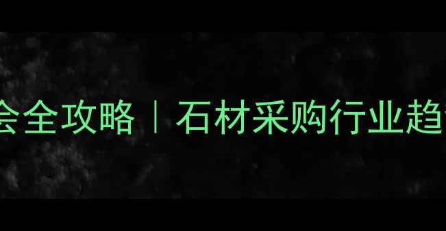 图片 必看！云浮市石材展会全攻略｜石材采购行业趋势供应商名单大公开1
