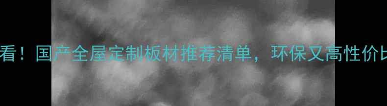 图片 必看！国产全屋定制板材推荐清单，环保又高性价比1