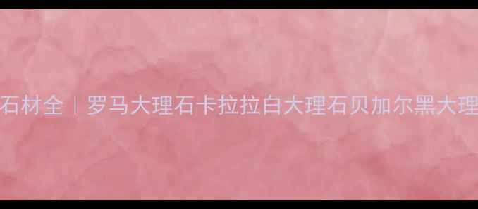 图片 必看！意大利进口石材全｜罗马大理石卡拉拉白大理石贝加尔黑大理石名称及选购指南