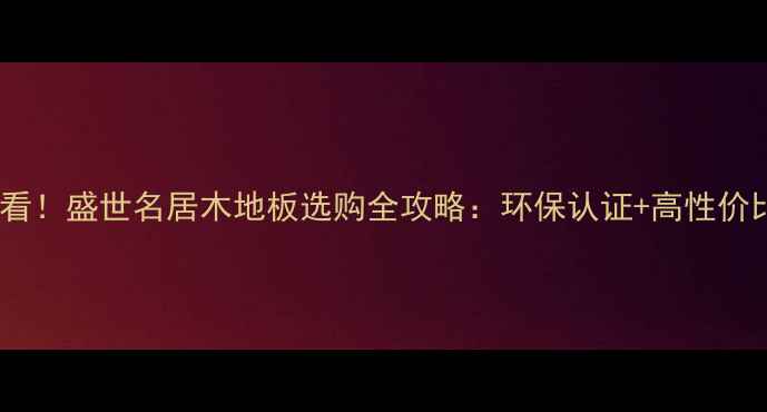 图片 必看！盛世名居木地板选购全攻略：环保认证+高性价比1