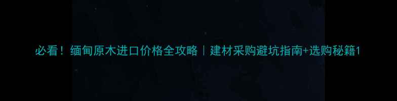 图片 必看！缅甸原木进口价格全攻略｜建材采购避坑指南+选购秘籍1