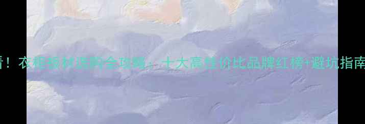 图片 必看！衣柜板材选购全攻略：十大高性价比品牌红榜+避坑指南✨1