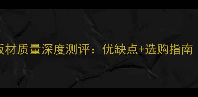 图片 必看！西湖牌板材质量深度测评：优缺点+选购指南（附实测数据）