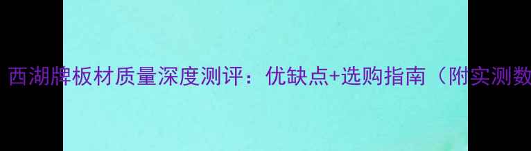 图片 必看！西湖牌板材质量深度测评：优缺点+选购指南（附实测数据）2