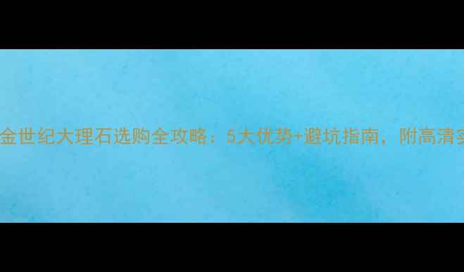 图片 必看！金世纪大理石选购全攻略：5大优势+避坑指南，附高清实拍图1