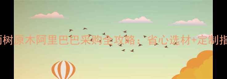 图片 必看！雨树原木阿里巴巴采购全攻略：省心选材+定制指南🌳✨1