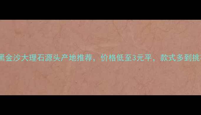图片 必看！黑金沙大理石源头产地推荐，价格低至3元平，款式多到挑花眼！1