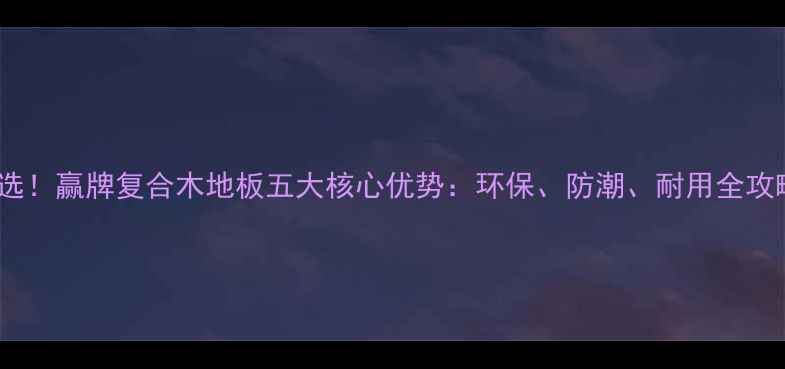 图片 必选！赢牌复合木地板五大核心优势：环保、防潮、耐用全攻略1