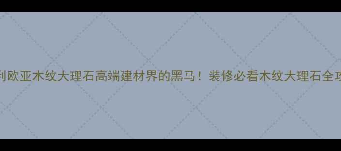 图片 意大利欧亚木纹大理石高端建材界的黑马！装修必看木纹大理石全攻略✨