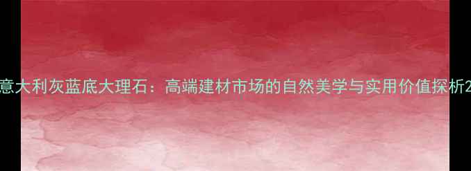 图片 意大利灰蓝底大理石：高端建材市场的自然美学与实用价值探析2