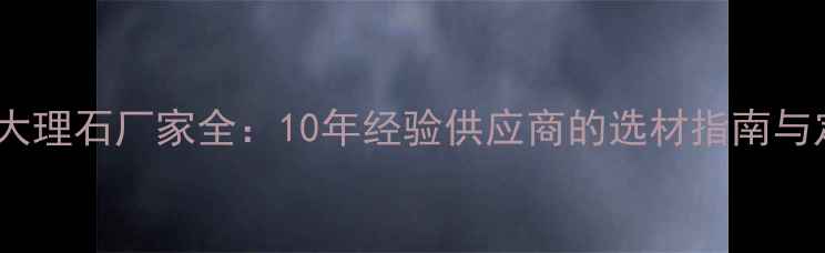 图片 成都专业大理石厂家全：10年经验供应商的选材指南与定制服务2