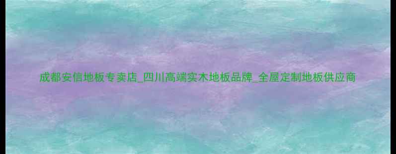 图片 成都安信地板专卖店_四川高端实木地板品牌_全屋定制地板供应商