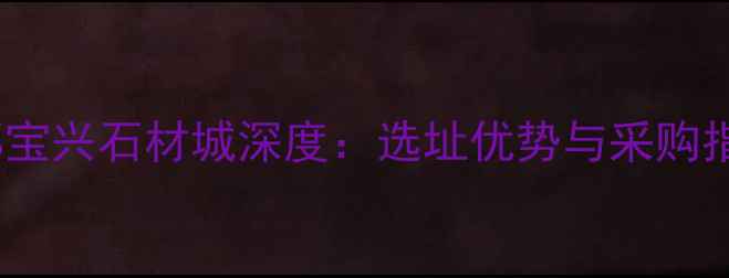 图片 成都宝兴石材城深度：选址优势与采购指南2