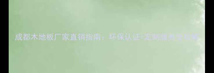 图片 成都木地板厂家直销指南：环保认证+定制服务全攻略