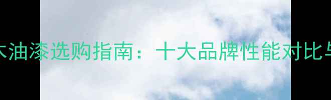 图片 户外防腐木油漆选购指南：十大品牌性能对比与使用技巧