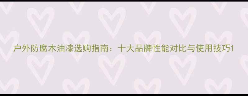 图片 户外防腐木油漆选购指南：十大品牌性能对比与使用技巧1