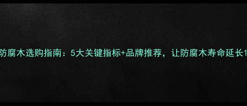 图片 户外防腐木选购指南：5大关键指标+品牌推荐，让防腐木寿命延长10年1