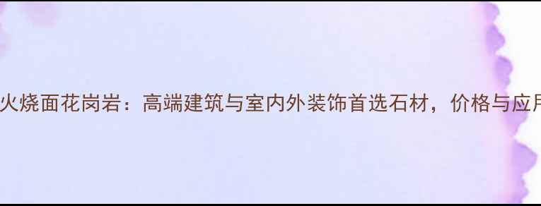 图片 抚顺火烧面花岗岩：高端建筑与室内外装饰首选石材，价格与应用全2