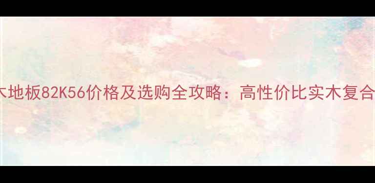 图片 拜尔木地板82K56价格及选购全攻略：高性价比实木复合地板1