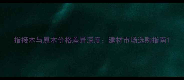 图片 指接木与原木价格差异深度：建材市场选购指南1