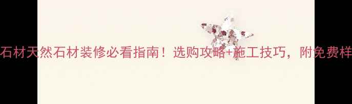 图片 揭阳恒辉石材天然石材装修必看指南！选购攻略+施工技巧，附免费样品领取！