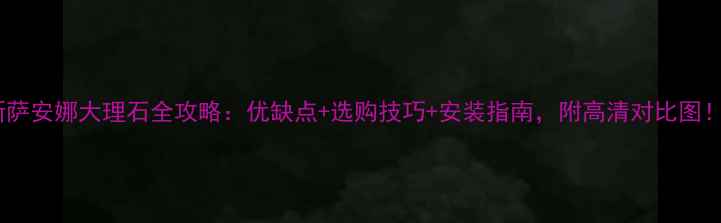图片 新萨安娜大理石全攻略：优缺点+选购技巧+安装指南，附高清对比图！2