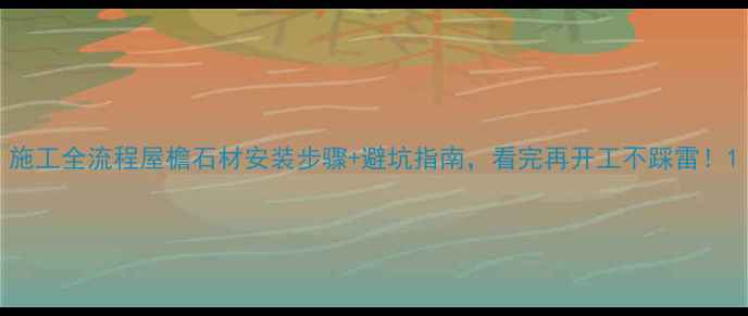 图片 施工全流程屋檐石材安装步骤+避坑指南，看完再开工不踩雷！1