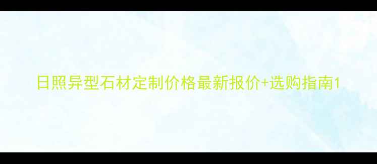 图片 日照异型石材定制价格最新报价+选购指南1