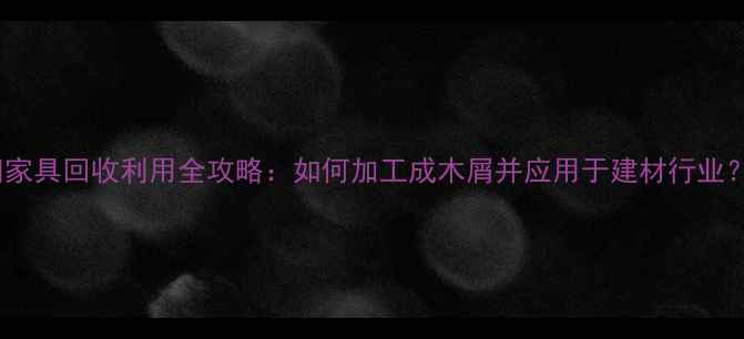 图片 旧家具回收利用全攻略：如何加工成木屑并应用于建材行业？1