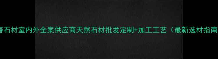 图片 晨春石材室内外全案供应商天然石材批发定制+加工工艺（最新选材指南）2