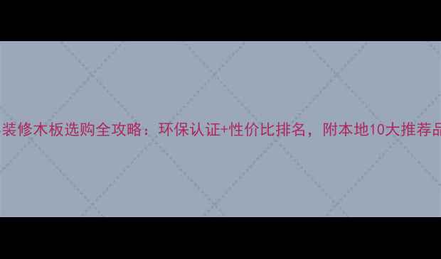 图片 曹县装修木板选购全攻略：环保认证+性价比排名，附本地10大推荐品牌1