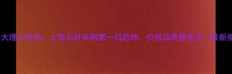 图片 曹安路大理石市场：上海石材采购第一目的地，价格品质服务全（最新指南）2