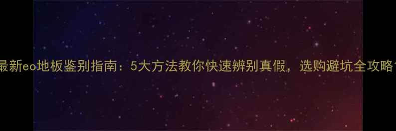 图片 最新eo地板鉴别指南：5大方法教你快速辨别真假，选购避坑全攻略1