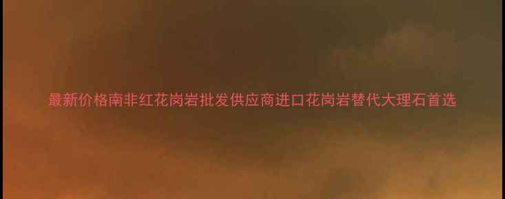 图片 最新价格南非红花岗岩批发供应商进口花岗岩替代大理石首选