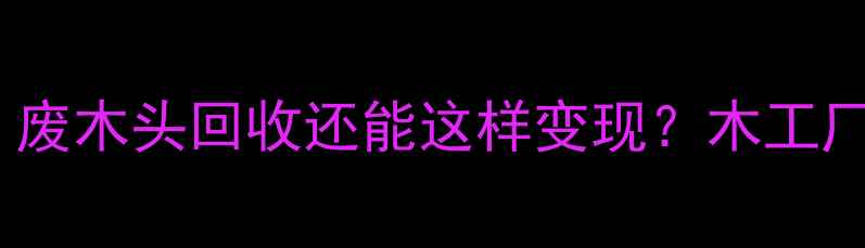 图片 最新价格表！废木头回收还能这样变现？木工厂收货全攻略1