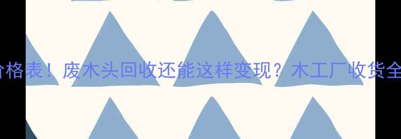 图片 最新价格表！废木头回收还能这样变现？木工厂收货全攻略2