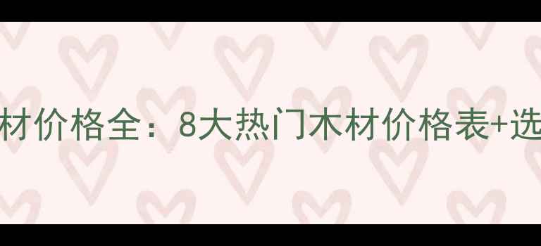 图片 最新家具木材价格全：8大热门木材价格表+选购避坑指南