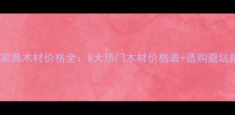 图片 最新家具木材价格全：8大热门木材价格表+选购避坑指南2