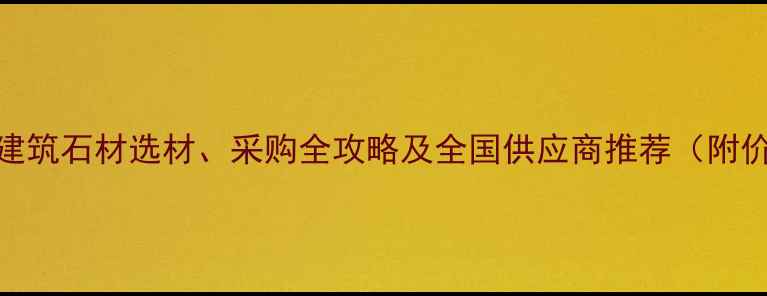 图片 最新建材采购指南：建筑石材选材、采购全攻略及全国供应商推荐（附价格趋势与行业报告）