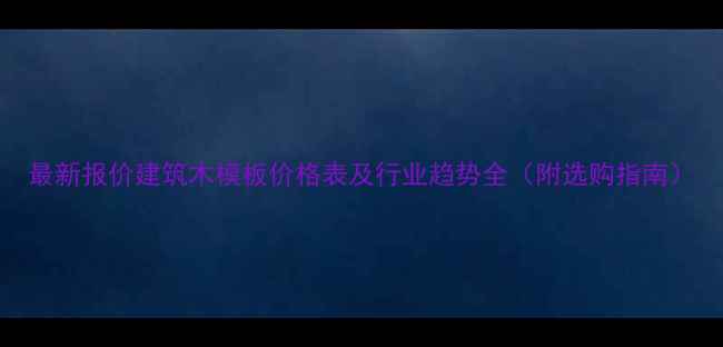 图片 最新报价建筑木模板价格表及行业趋势全（附选购指南）
