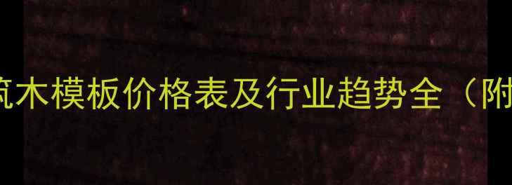 图片 最新报价建筑木模板价格表及行业趋势全（附选购指南）1