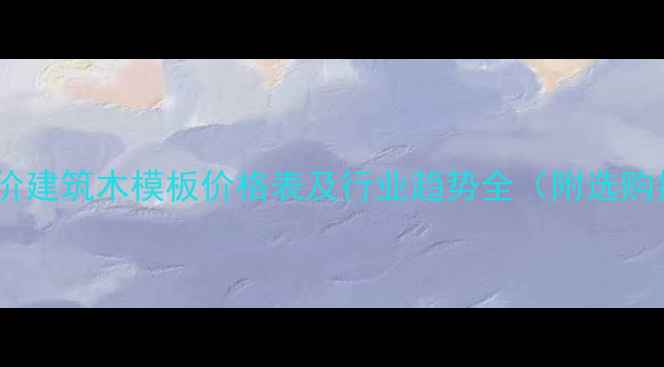 图片 最新报价建筑木模板价格表及行业趋势全（附选购指南）2