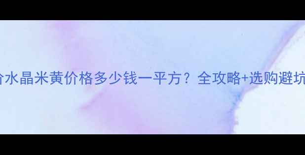 图片 最新报价水晶米黄价格多少钱一平方？全攻略+选购避坑指南！2