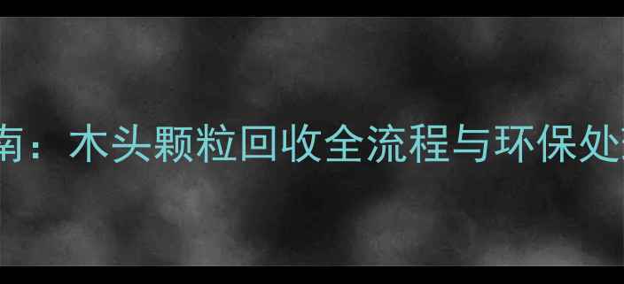 图片 最新指南：木头颗粒回收全流程与环保处理方案1