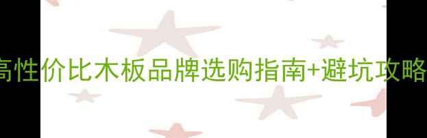 图片 最新榜单！10大高性价比木板品牌选购指南+避坑攻略（附详细对比）1