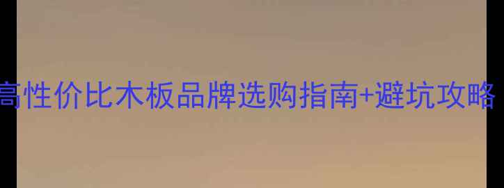 图片 最新榜单！10大高性价比木板品牌选购指南+避坑攻略（附详细对比）2