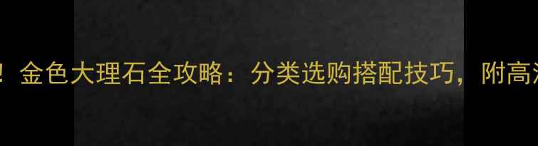 图片 最新流行！金色大理石全攻略：分类选购搭配技巧，附高清实拍图1