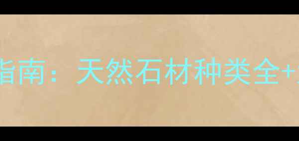 图片 最新石材名称及选购指南：天然石材种类全+大理石vs花岗岩对比1